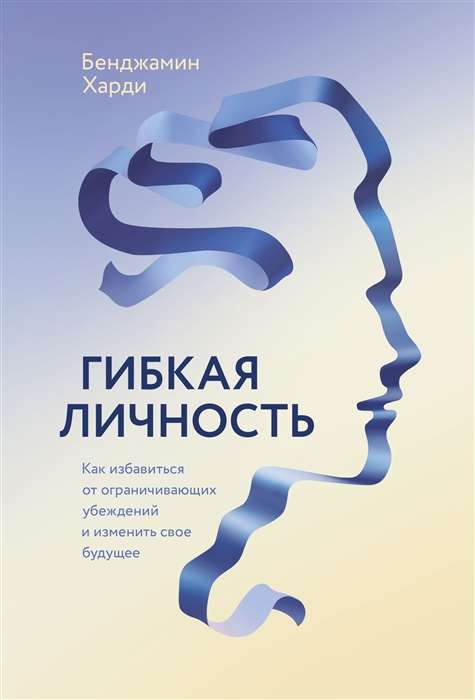 Гибкая личность. Как избавиться от ограничивающих убеждений и изменить свое будущее