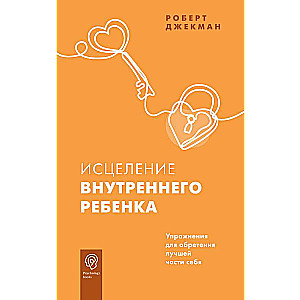 Исцеление внутреннего ребенка. Упражнения для обретения лучшей части себя