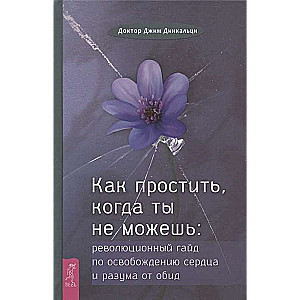 Как простить, когда ты не можешь. Революционный гайд по освобождению сердца и разума от обид