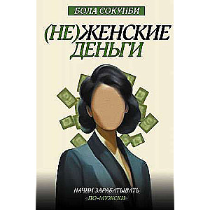 Неженские деньги. Начни зарабатывать по-мужски