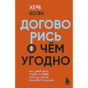 Договорись о чем угодно. Как диктовать свои условия и продолжать нравиться людям