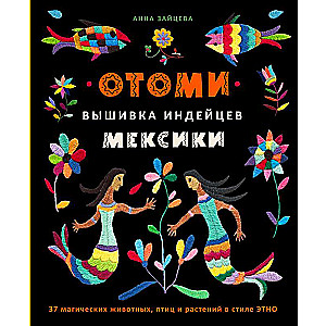 Отоми. Вышивка индейцев Мексики. 37 магических животных, птиц и растений в стиле ЭТНО