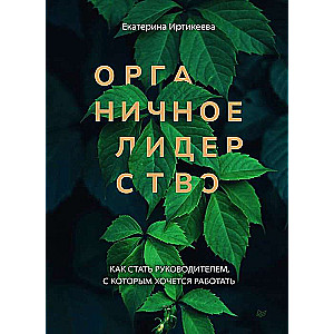 Органичное лидерство. Как стать руководителем, с которым хочется работать