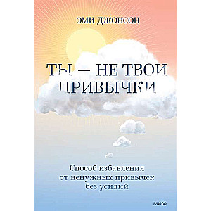 Ты - не твои привычки. Способ избавления от ненужных привычек без усилий