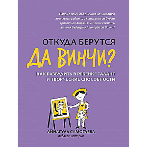 Откуда берутся да Винчи? Как разбудить в ребенке талант и творческие способности