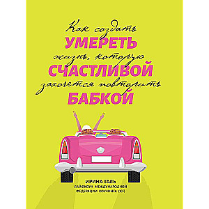 Умереть счастливой бабкой: как создать жизнь, которую захочется повторить