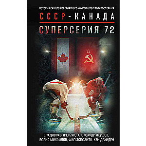 Суперсерия 72. История самого невероятного хоккейного противостояния СССР-Канада