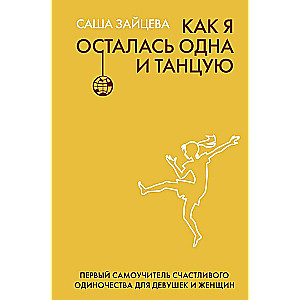 Как я осталась одна и танцую: самоучитель по счастливому одиночеству для девушек и женщин