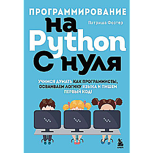 Программирование на Python с нуля. Учимся думать как программисты, осваиваем логику языка и пишем первый код!