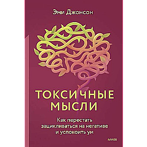 Токсичные мысли. Как перестать зацикливаться на негативе и успокоить ум