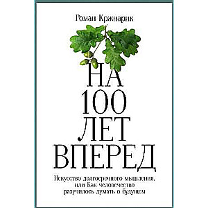 На 100 лет вперёд. Искусство долгосрочного мышления, или Как человечество разучилось думать о будущем