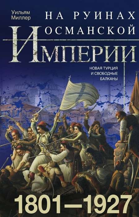 На руинах Османской империи. Новая Турция и свободные Балканы. 1801—1927