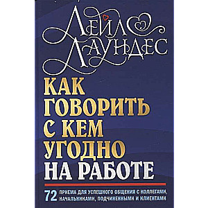 Как говорить с кем угодно на работе. 72 приёма для успешного общения с коллегами, начальниками, подч