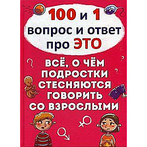 100 и 1 вопрос и ответпро это.Все о чем подростки стесняются говорить со взрослыми 