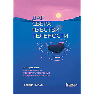 Дар сверхчувствительности. 34 упражнения, которые помогут превратить чрезмерную восприимчивость в силу