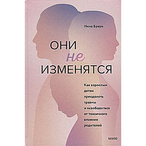 Они не изменятся. Как взрослым детям преодолеть травмы и освободиться от токсичного влияния родителей