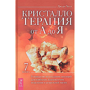 Кристаллотерапия от А до Я. Книга 7. Руководство по созданию эссенций для изобилия