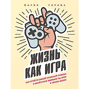 Жизнь как игра. Как пройти самый сложный уровень и обойти все ловушки на пути к своим целям