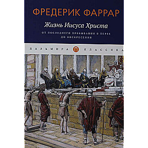 Жизнь Иисуса Христа. От последнего пребывания в Перее до Воскресения