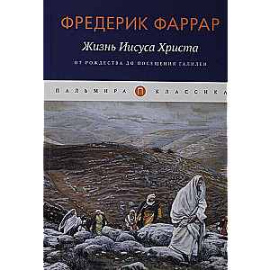 Жизнь Иисуса Христа. От Рождества до посещения Галилеи