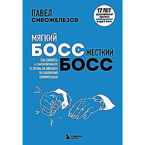 Мягкий босс — жесткий босс. Как говорить с подчиненными: от битвы за зарплату до укрощения незаменимых