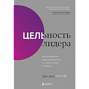 Цельность лидера. Как добиваться сверхрезультатов от себя и своей команды