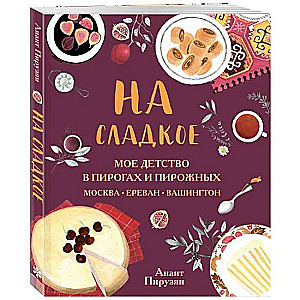 На сладкое. Мое детство в пирогах и пирожных. Москва - Ереван - Вашингтон