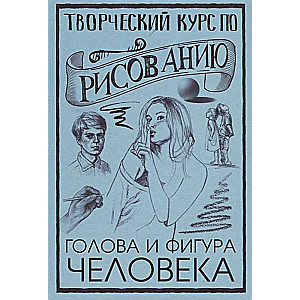 Творческий курс по рисованию. Голова и фигура человека