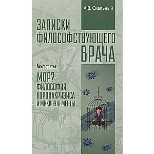 Записки философствующего врача. Книга третья. Мор? Философия коронакризиса и микроэлементы