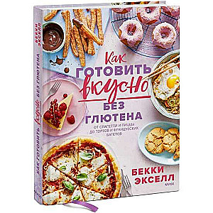 Как готовить вкусно без глютена. От спагетти и пиццы до тортов и французских багетов