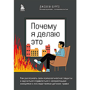 Почему я делаю это. Как распознать свои психологические защиты и научиться справляться с неприятными эмоциями и последствиями детских травм