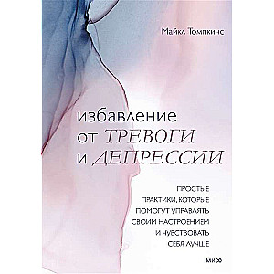 Избавление от тревоги и депрессии. Простые практики, которые помогут управлять своим настроением и чувствовать себя лучше