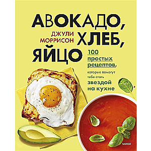 Авокадо, хлеб, яйцо. 100 простых рецептов, которые помогут тебе стать звездой на кухне