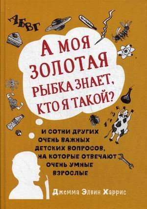 А моя золотая рыбка знает, кто я такой? и сотни других очень важных детских вопросов, на которые отвечают очень умные взрослые