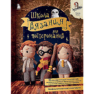 Школа вязания для поттероманов. Неофициальная книга амигуруми по мотивам вселенной Гарри Поттера