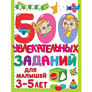 500 увлекательных заданий для малышей 3-5 лет