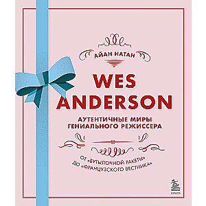 Уэс Андерсон. Аутентичные миры гениального режиссера. От Бутылочной ракеты до Французского вестника