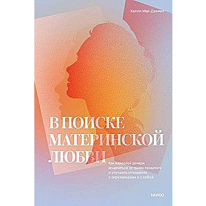 В поиске материнской любви. Как взрослой дочери исцелиться от травм прошлого и улучшить отношения с