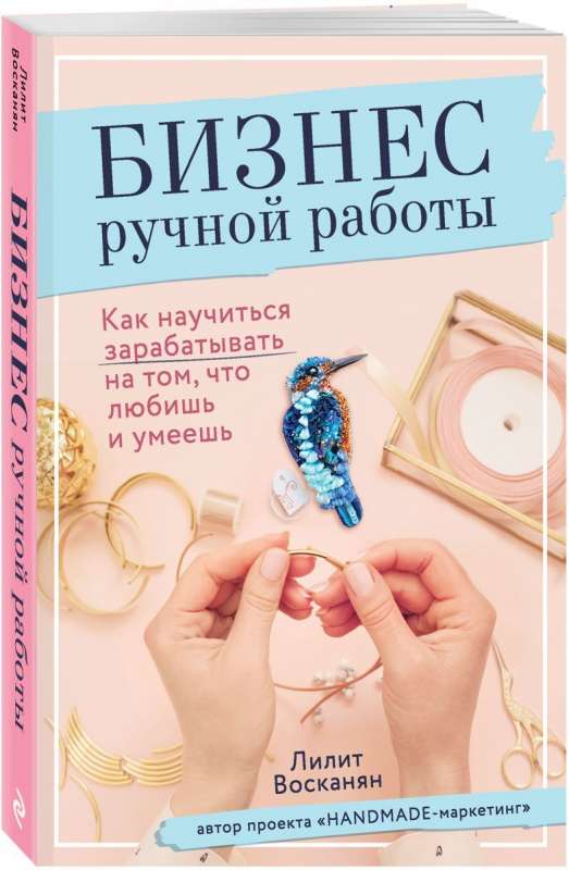 Бизнес ручной работы. Как научиться зарабатывать на том, что любишь и умеешь