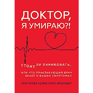 Доктор, я умираю?! Стоит ли паниковать, или Что практикующий врач знает о ваших симптомах