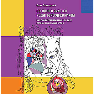 Сегодня я захотел родиться художником. Книга о восприятии мира со всех сторон и в любую погоду