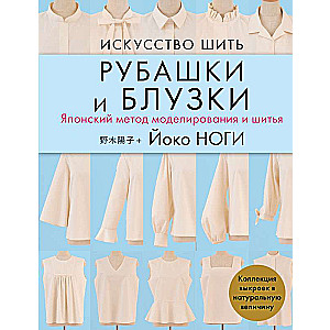 Искусство шить РУБАШКИ и БЛУЗКИ. Японский метод моделирования и шитья Йоко НОГИ + коллекция выкроек в натуральную величину