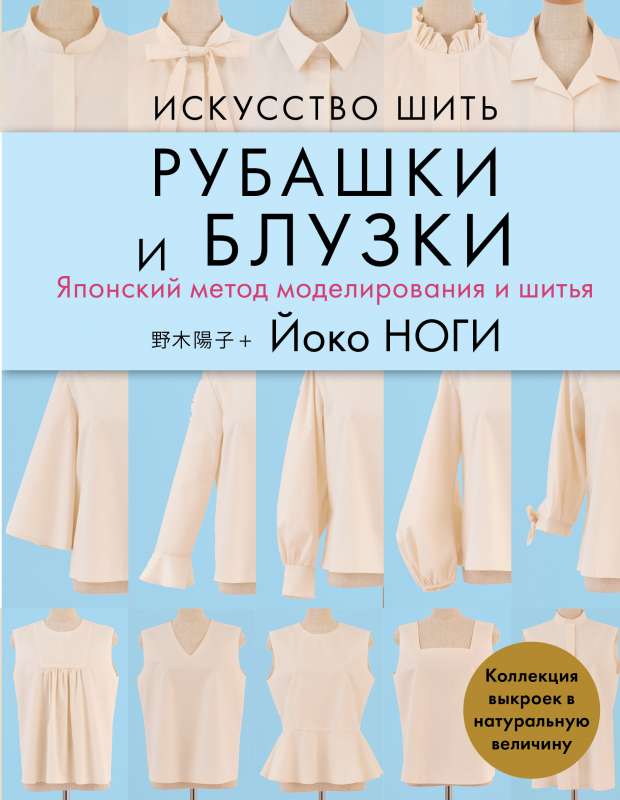 Искусство шить РУБАШКИ и БЛУЗКИ. Японский метод моделирования и шитья Йоко НОГИ + коллекция выкроек в натуральную величину