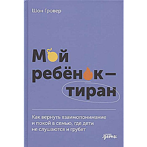 Мой ребёнок – тиран! Как вернуть взаимопонимание и покой в семью, где дети не слушаются и грубят