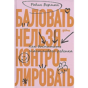 Баловать нельзя контролировать. Как воспитать счастливого ребёнка