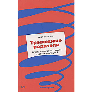 Тревожные родители. Ответы на вопросы о жизни с ребёнком от А до Я