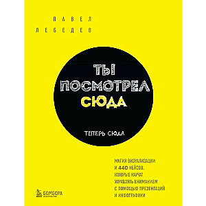 Ты посмотрел сюда. Теперь сюда. Магия визуализации и 440 кейсов, которые научат управлять вниманием с помощью презентаций и инфографики