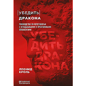 Убедить дракона. Руководство по переговорам с огнедышащими и трёхголовыми оппонентами