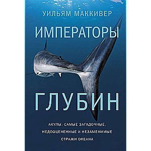 Императоры глубин. Акулы. Самые загадочные, недооценённые и незаменимые стражи океана