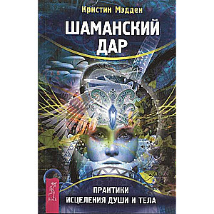 Шаманский дар. Практики исцеления души и тела 